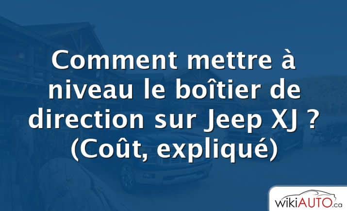 Comment mettre à niveau le boîtier de direction sur Jeep XJ ?  (Coût, expliqué)